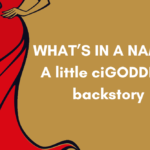 WHAT’S IN A NAME?- A little ciGODDESS backstory